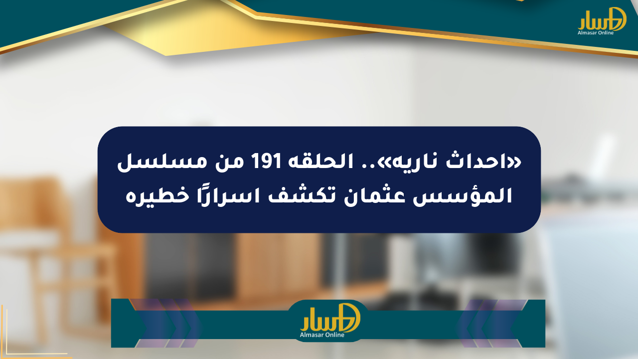 «أحداث نارية».. الحلقة 191 من مسلسل المؤسس عثمان تكشف أسرارًا خطيرة